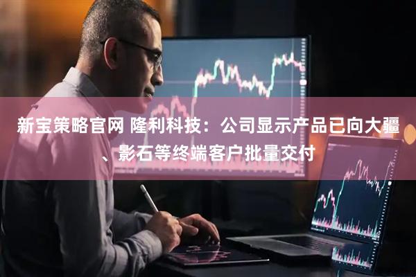 新宝策略官网 隆利科技：公司显示产品已向大疆、影石等终端客户批量交付