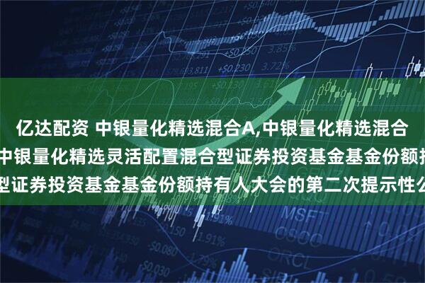 亿达配资 中银量化精选混合A,中银量化精选混合C: 关于以通讯方式召开中银量化精选灵活配置混合型证券投资基金基金份额持有人大会的第二次提示性公告