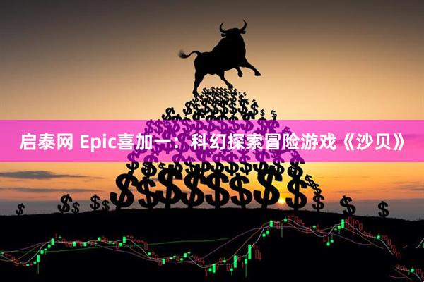 启泰网 Epic喜加一：科幻探索冒险游戏《沙贝》