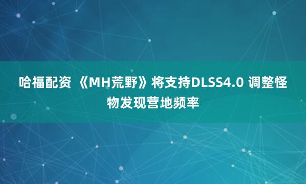 哈福配资 《MH荒野》将支持DLSS4.0 调整怪物发现营地频率