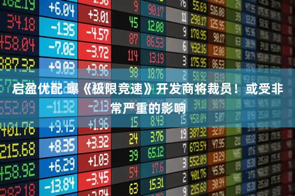 启盈优配 曝《极限竞速》开发商将裁员！或受非常严重的影响