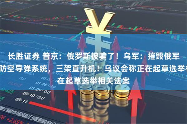 长胜证券 普京：俄罗斯被骗了！乌军：摧毁俄军“铠甲”防空导弹系统，三架直升机！乌议会称正在起草选举相关法案