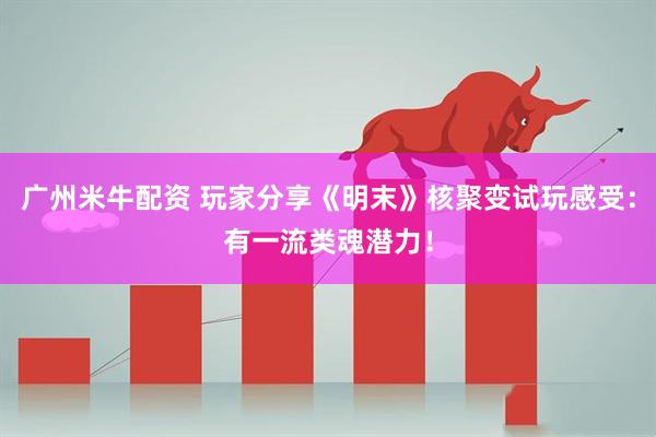 广州米牛配资 玩家分享《明末》核聚变试玩感受：有一流类魂潜力！