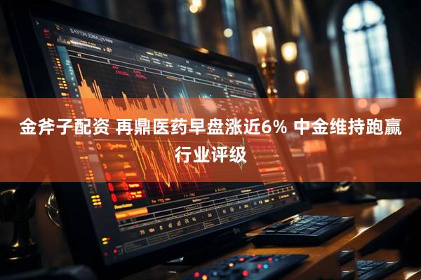 金斧子配资 再鼎医药早盘涨近6% 中金维持跑赢行业评级