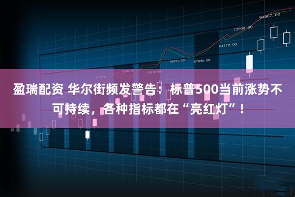 盈瑞配资 华尔街频发警告：标普500当前涨势不可持续，各种指标都在“亮红灯”！
