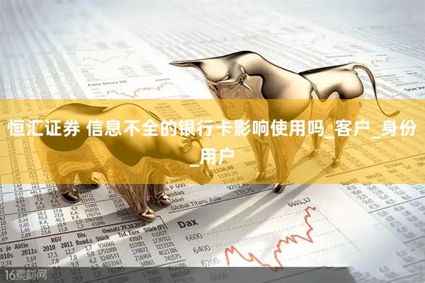恒汇证券 信息不全的银行卡影响使用吗_客户_身份_用户