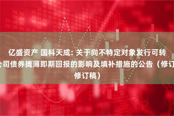 亿盛资产 国科天成: 关于向不特定对象发行可转换公司债券摊薄即期回报的影响及填补措施的公告(修订稿)
