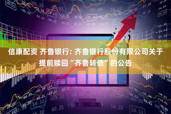 信康配资 齐鲁银行: 齐鲁银行股份有限公司关于提前赎回“齐鲁转债”的公告