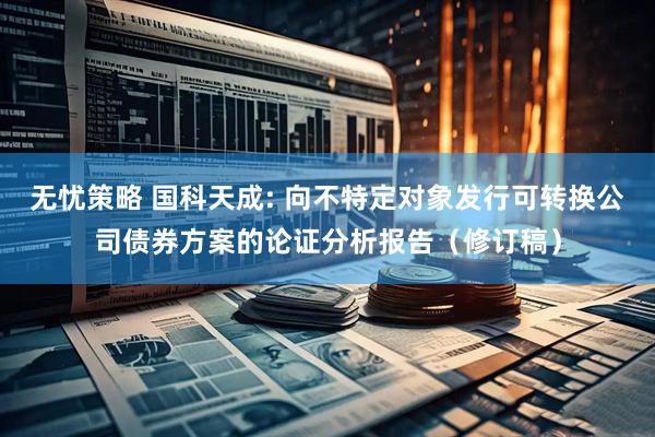 无忧策略 国科天成: 向不特定对象发行可转换公司债券方案的论证分析报告(修订稿)