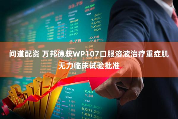 问道配资 万邦德获WP107口服溶液治疗重症肌无力临床试验批准