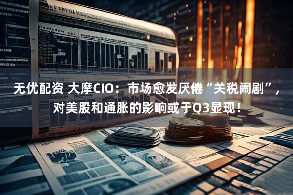 无优配资 大摩CIO：市场愈发厌倦“关税闹剧”，对美股和通胀的影响或于Q3显现！