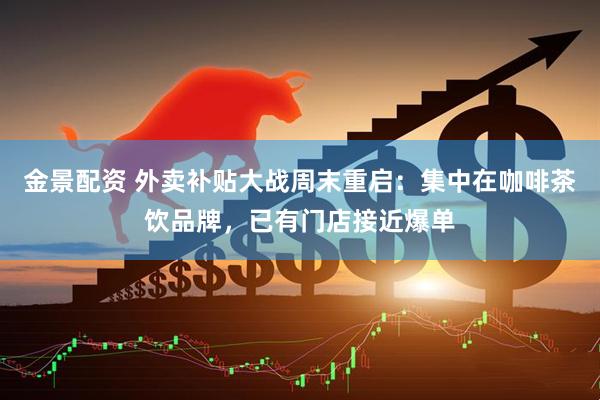 金景配资 外卖补贴大战周末重启：集中在咖啡茶饮品牌，已有门店接近爆单