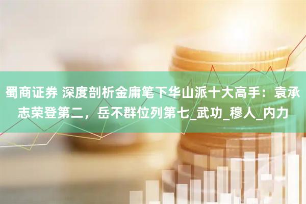 蜀商证券 深度剖析金庸笔下华山派十大高手：袁承志荣登第二，岳不群位列第七_武功_穆人_内力