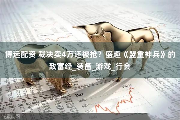 博远配资 裁决卖4万还被抢？盛趣《盟重神兵》的致富经_装备_游戏_行会
