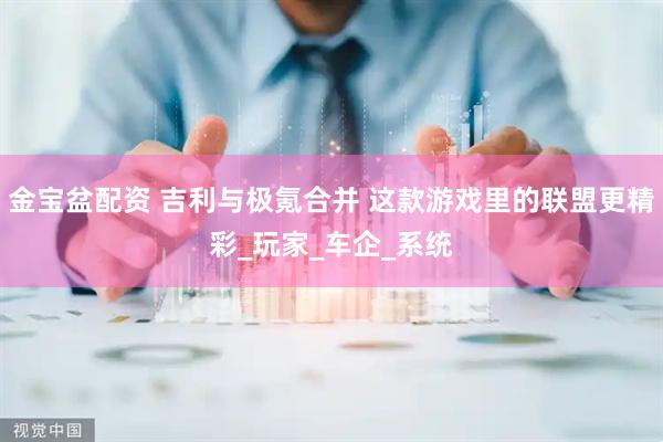 金宝盆配资 吉利与极氪合并 这款游戏里的联盟更精彩_玩家_车企_系统