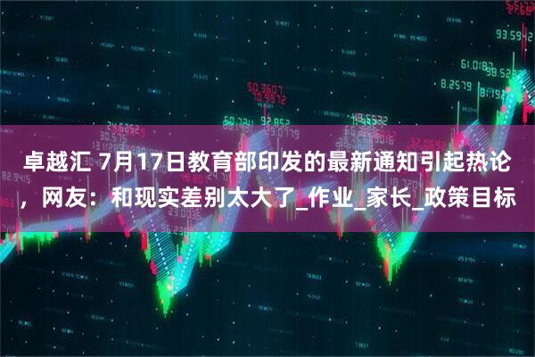 卓越汇 7月17日教育部印发的最新通知引起热论，网友：和现实差别太大了_作业_家长_政策目标