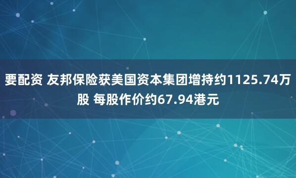 要配资 友邦保险获美国资本集团增持约1125.74万股 每股作价约67.94港元