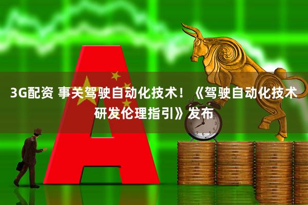 3G配资 事关驾驶自动化技术！《驾驶自动化技术研发伦理指引》发布