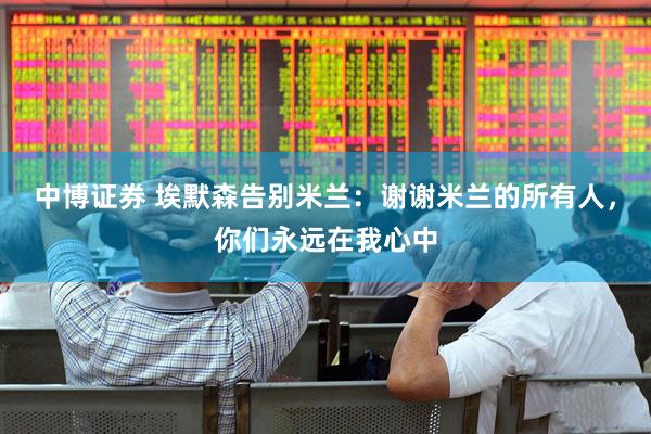 中博证券 埃默森告别米兰：谢谢米兰的所有人，你们永远在我心中