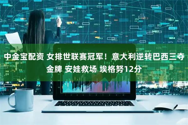 中金宝配资 女排世联赛冠军！意大利逆转巴西三夺金牌 安娃救场 埃格努12分