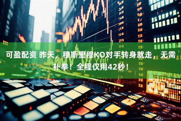 可盈配资 昨天，穆斯里穆KO对手转身就走，无需补拳！全程仅用42秒！
