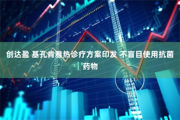 创达盈 基孔肯雅热诊疗方案印发 不盲目使用抗菌药物