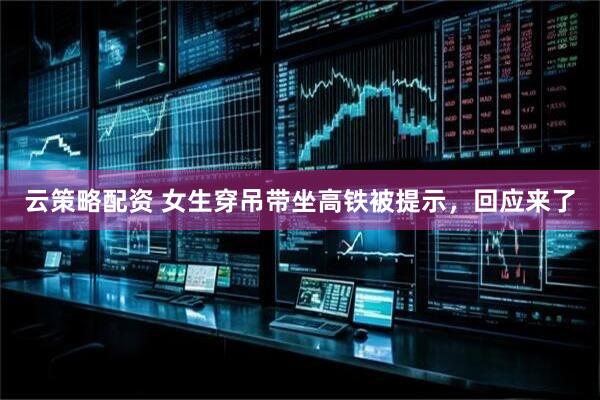 云策略配资 女生穿吊带坐高铁被提示，回应来了
