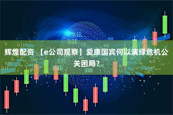 辉煌配资 【e公司观察】爱康国宾何以演绎危机公关困局？