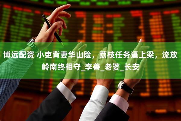 博远配资 小吏背妻华山险，荔枝任务逼上梁，流放岭南终相守_李善_老婆_长安