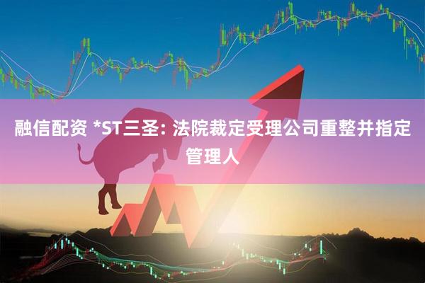 融信配资 *ST三圣: 法院裁定受理公司重整并指定管理人
