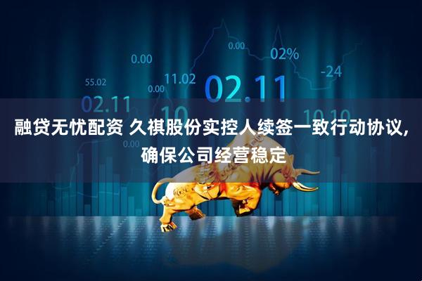 融贷无忧配资 久祺股份实控人续签一致行动协议, 确保公司经营稳定