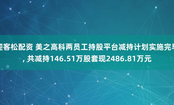 迎客松配资 美之高科两员工持股平台减持计划实施完毕, 共减持146.51万股套现2486.81万元