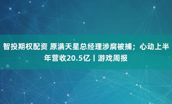 智投期权配资 原满天星总经理涉腐被捕；心动上半年营收20.5亿丨游戏周报