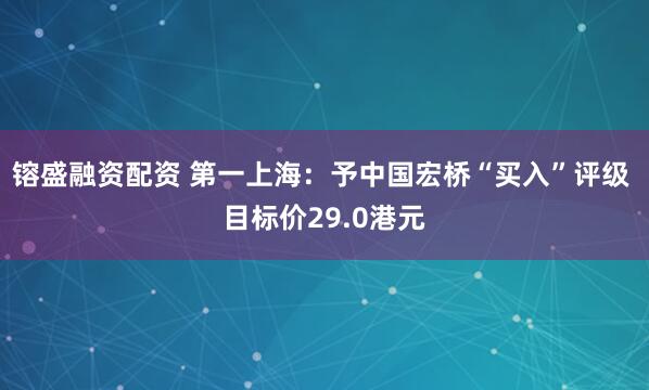 镕盛融资配资 第一上海：予中国宏桥“买入”评级 目标价29.0港元