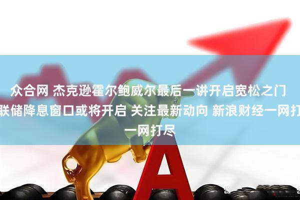 众合网 杰克逊霍尔鲍威尔最后一讲开启宽松之门 美联储降息窗口或将开启 关注最新动向 新浪财经一网打尽