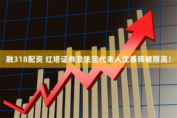 融318配资 红塔证券及法定代表人沈春晖被限高！