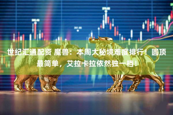 世纪汇通配资 魔兽：本周大秘境难度排行！圆顶最简单，艾拉卡拉依然独一档！