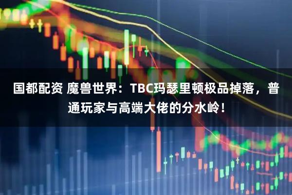 国都配资 魔兽世界：TBC玛瑟里顿极品掉落，普通玩家与高端大佬的分水岭！