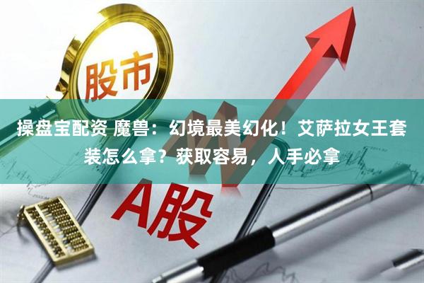 操盘宝配资 魔兽：幻境最美幻化！艾萨拉女王套装怎么拿？获取容易，人手必拿