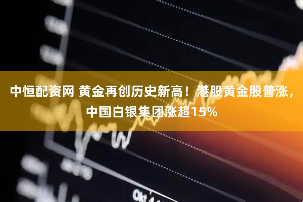 中恒配资网 黄金再创历史新高！港股黄金股普涨，中国白银集团涨超15%