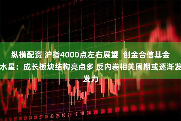 纵横配资 沪指4000点左右展望  创金合信基金罗水星:成长板块结构亮点多 反内卷相关周期或逐渐发力