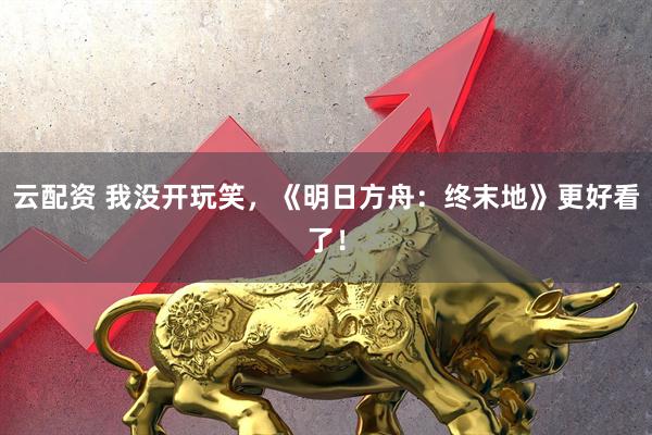 云配资 我没开玩笑,《明日方舟:终末地》更好看了!