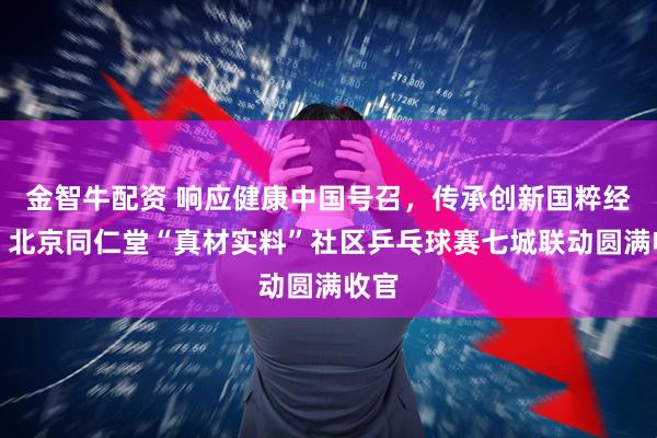 金智牛配资 响应健康中国号召，传承创新国粹经典：北京同仁堂“真材实料”社区乒乓球赛七城联动圆满收官