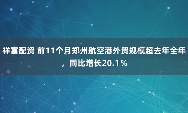 祥富配资 前11个月郑州航空港外贸规模超去年全年，同比增长20.1％