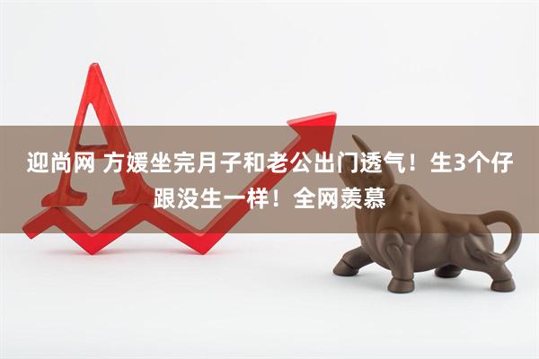 迎尚网 方媛坐完月子和老公出门透气！生3个仔跟没生一样！全网羡慕