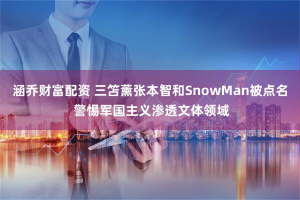涵乔财富配资 三笘薰张本智和SnowMan被点名 警惕军国主义渗透文体领域
