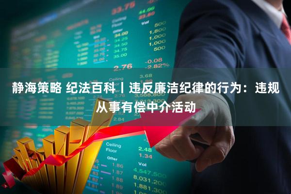 静海策略 纪法百科丨违反廉洁纪律的行为:违规从事有偿中介活动