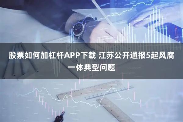 股票如何加杠杆APP下载 江苏公开通报5起风腐一体典型问题