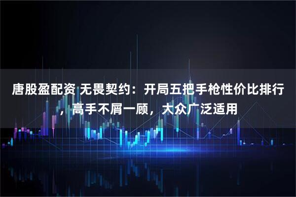 唐股盈配资 无畏契约:开局五把手枪性价比排行,高手不屑一顾,大众广泛适用