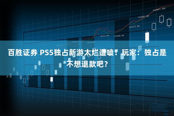 百胜证券 PS5独占新游太烂遭喷！玩家：独占是不想退款吧？